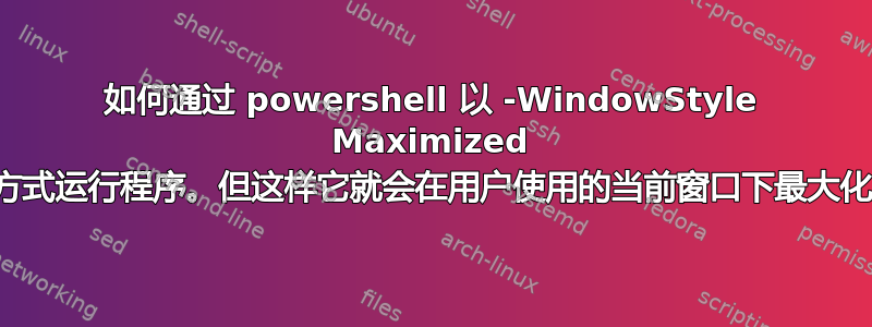 如何通过 powershell 以 -WindowStyle Maximized 方式运行程序。但这样它就会在用户使用的当前窗口下最大化