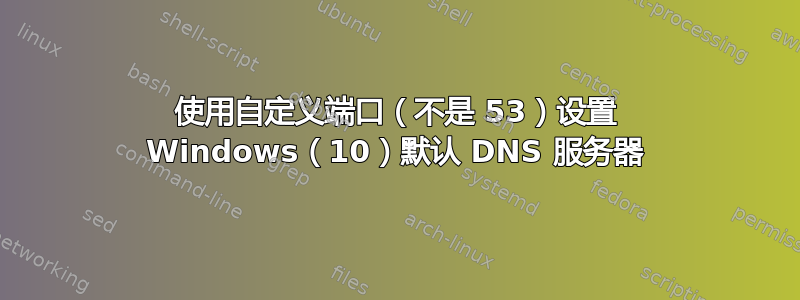 使用自定义端口（不是 53）设置 Windows（10）默认 DNS 服务器