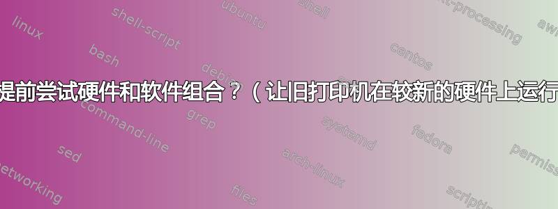 如何提前尝试硬件和软件组合？（让旧打印机在较新的硬件上运行。）