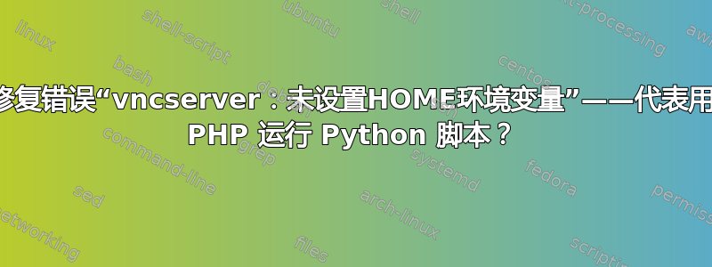 如何修复错误“vncserver：未设置HOME环境变量”——代表用户从 PHP 运行 Python 脚本？