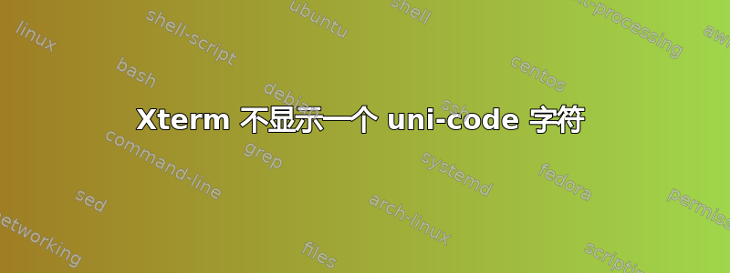 Xterm 不显示一个 uni-code 字符