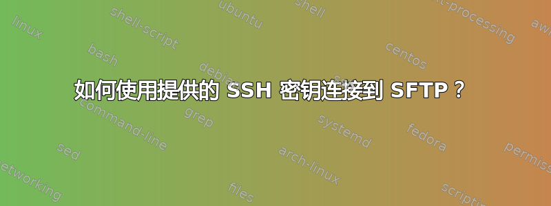 如何使用提供的 SSH 密钥连接到 SFTP？