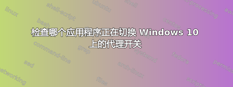 检查哪个应用程序正在切换 Windows 10 上的代理开关