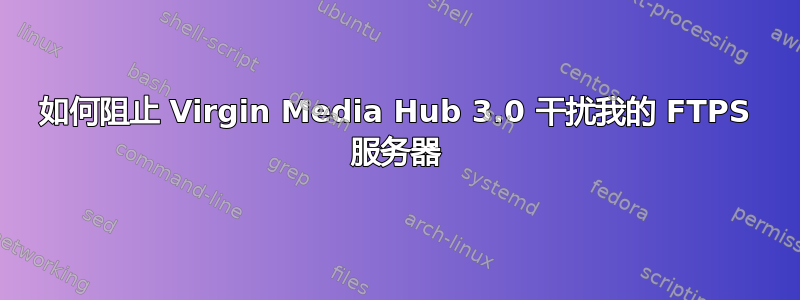 如何阻止 Virgin Media Hub 3.0 干扰我的 FTPS 服务器