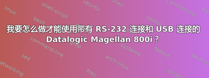 我要怎么做才能使用带有 RS-232 连接和 USB 连接的 Datalogic Magellan 800i？