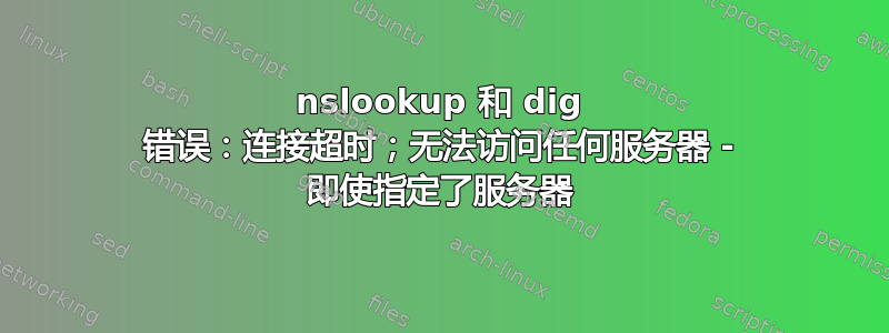 nslookup 和 dig 错误：连接超时；无法访问任何服务器 - 即使指定了服务器