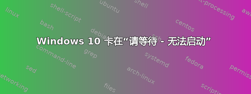 Windows 10 卡在“请等待 - 无法启动”