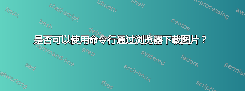 是否可以使用命令行通过浏览器下载图片？