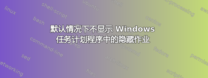 默认情况下不显示 Windows 任务计划程序中的隐藏作业