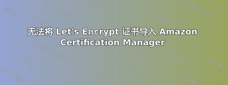 无法将 Let's Encrypt 证书导入 Amazon Certification Manager