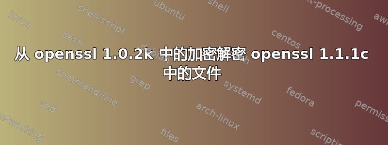 从 openssl 1.0.2k 中的加密解密 openssl 1.1.1c 中的文件