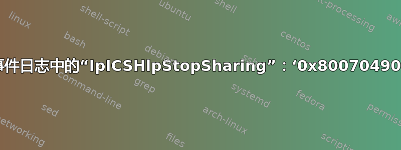 事件日志中的“IpICSHlpStopSharing”：‘0x80070490’