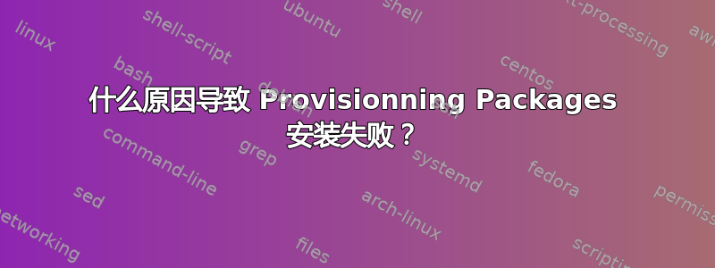 什么原因导致 Provisionning Packages 安装失败？