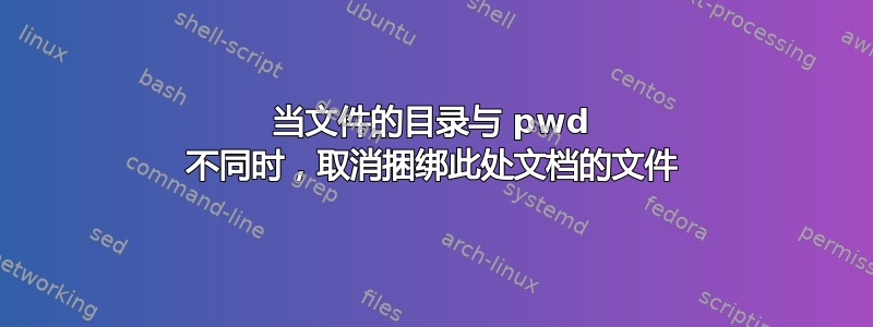 当文件的目录与 pwd 不同时，取消捆绑此处文档的文件