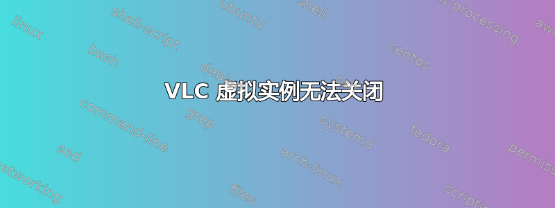 VLC 虚拟实例无法关闭