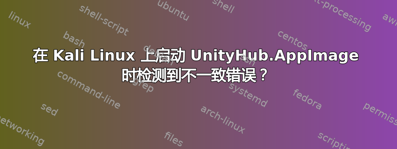 在 Kali Linux 上启动 UnityHub.AppImage 时检测到不一致错误？