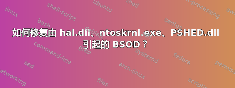 如何修复由 hal.dll、ntoskrnl.exe、PSHED.dll 引起的 BSOD？