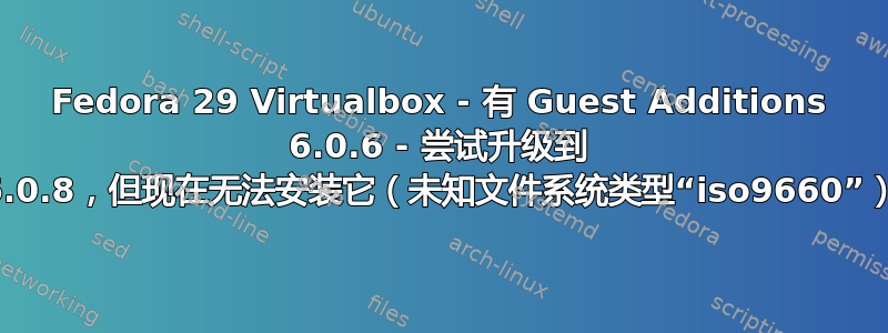 Fedora 29 Virtualbox - 有 Guest Additions 6.0.6 - 尝试升级到 6.0.8，但现在无法安装它（未知文件系统类型“iso9660”）