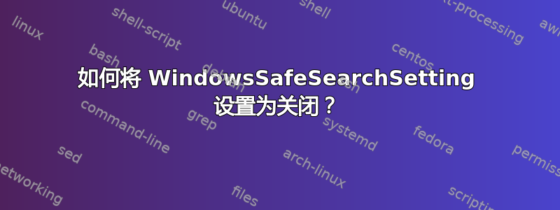 如何将 WindowsSafeSearchSetting 设置为关闭？