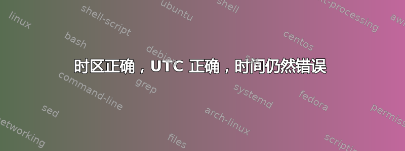 时区正确，UTC 正确，时间仍然错误