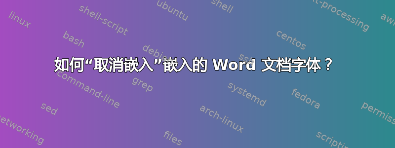 如何“取消嵌入”嵌入的 Word 文档字体？