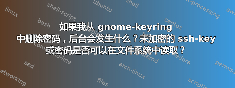 如果我从 gnome-keyring 中删除密码，后台会发生什么？未加密的 ssh-key 或密码是否可以在文件系统中读取？