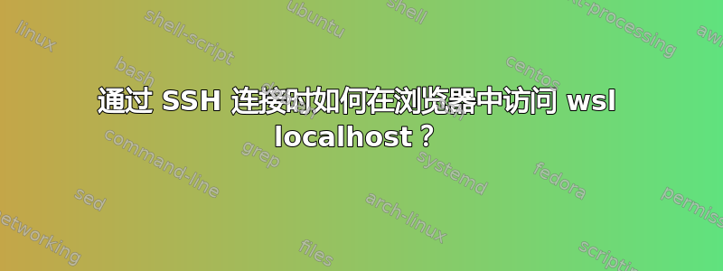 通过 SSH 连接时如何在浏览器中访问 wsl localhost？