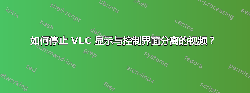 如何停止 VLC 显示与控制界面分离的视频？