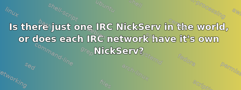 Is there just one IRC NickServ in the world, or does each IRC network have it's own NickServ?