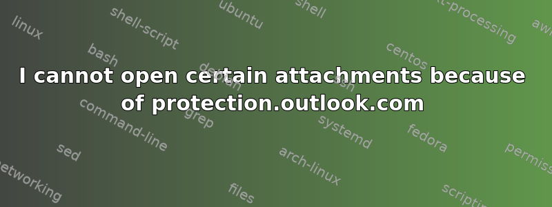 I cannot open certain attachments because of protection.outlook.com