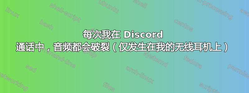 每次我在 Discord 通话中，音频都会破裂（仅发生在我的无线耳机上）