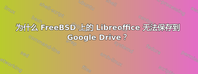 为什么 FreeBSD 上的 Libreoffice 无法保存到 Google Drive？