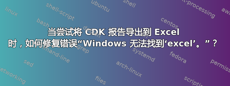 当尝试将 CDK 报告导出到 Excel 时，如何修复错误“Windows 无法找到‘excel’。”？