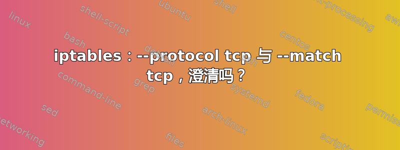 iptables：--protocol tcp 与 --match tcp，澄清吗？