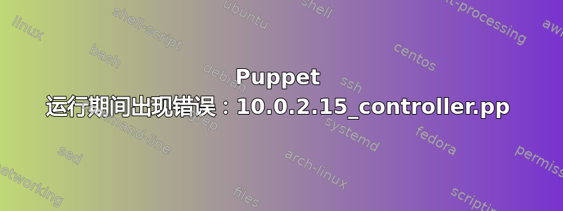 Puppet 运行期间出现错误：10.0.2.15_controller.pp