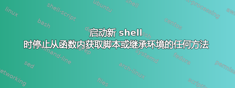 启动新 shell 时停止从函数内获取脚本或继承环境的任何方法