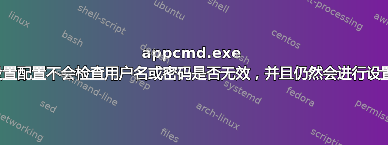 appcmd.exe 设置配置不会检查用户名或密码是否无效，并且仍然会进行设置