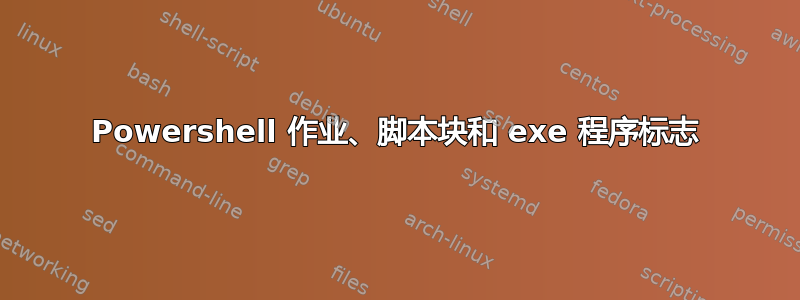 Powershell 作业、脚本块和 exe 程序标志