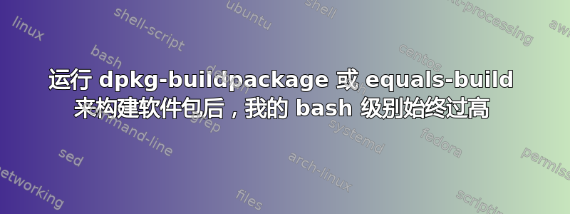 运行 dpkg-buildpackage 或 equals-build 来构建软件包后，我的 bash 级别始终过高