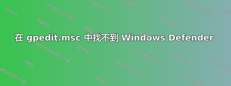 在 gpedit.msc 中找不到 Windows Defender