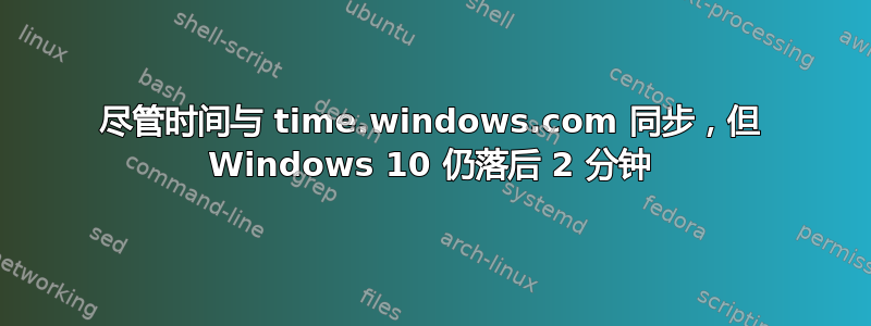 尽管时间与 time.windows.com 同步，但 Windows 10 仍落后 2 分钟