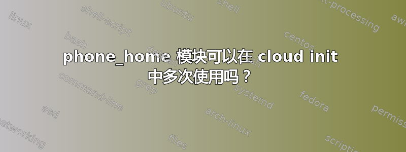 phone_home 模块可以在 cloud init 中多次使用吗？