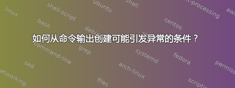 如何从命令输出创建可能引发异常的条件？