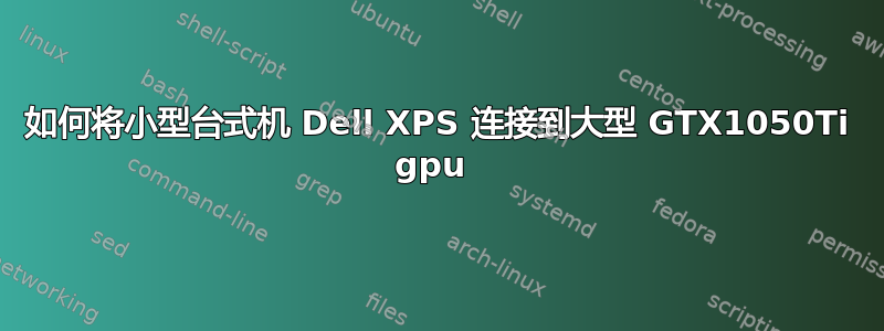 如何将小型台式机 Dell XPS 连接到大型 GTX1050Ti gpu 