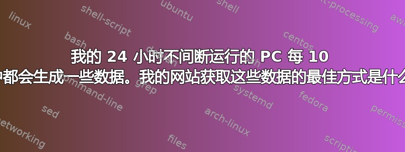 我的 24 小时不间断运行的 PC 每 10 分钟都会生成一些数据。我的网站获取这些数据的最佳方式是什么？