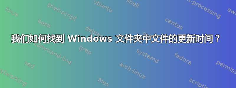 我们如何找到 Windows 文件夹中文件的更新时间？