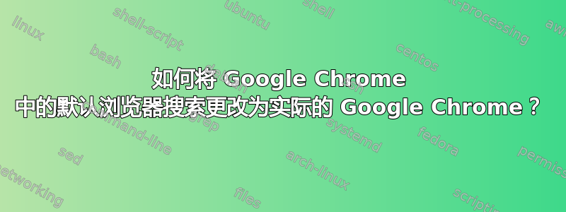 如何将 Google Chrome 中的默认浏览器搜索更改为实际的 Google Chrome？