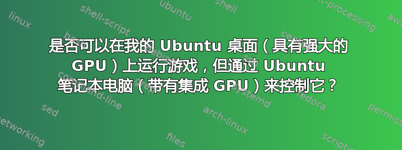 是否可以在我的 Ubuntu 桌面（具有强大的 GPU）上运行游戏，但通过 Ubuntu 笔记本电脑（带有集成 GPU）来控制它？