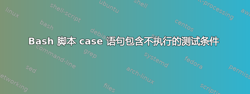 Bash 脚本 case 语句包含不执行的测试条件