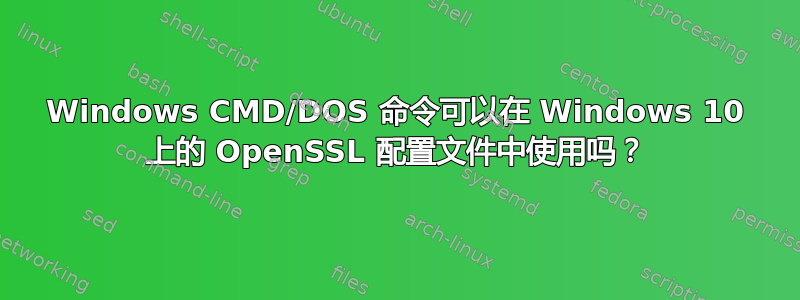 Windows CMD/DOS 命令可以在 Windows 10 上的 OpenSSL 配置文件中使用吗？